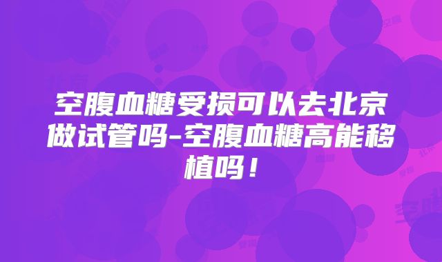 空腹血糖受损可以去北京做试管吗-空腹血糖高能移植吗!