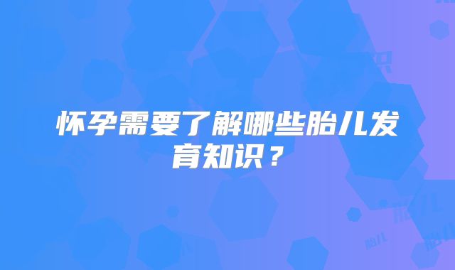 怀孕需要了解哪些胎儿发育知识？