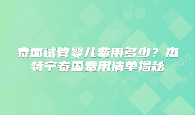 泰国试管婴儿费用多少？杰特宁泰国费用清单揭秘
