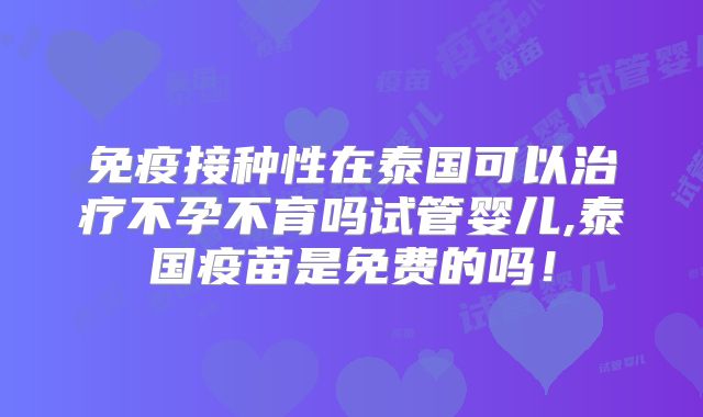 免疫接种性在泰国可以治疗不孕不育吗试管婴儿,泰国疫苗是免费的吗!
