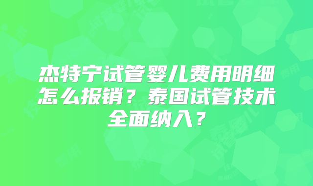 杰特宁试管婴儿费用明细怎么报销？泰国试管技术全面纳入？