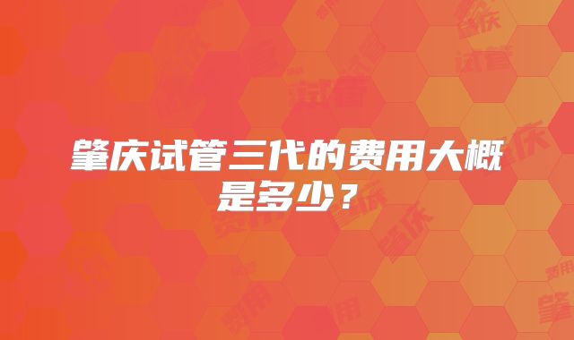 肇庆试管三代的费用大概是多少?