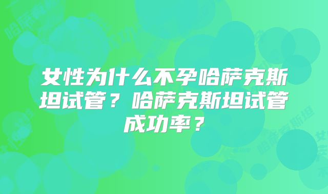女性为什么不孕哈萨克斯坦试管？哈萨克斯坦试管成功率？