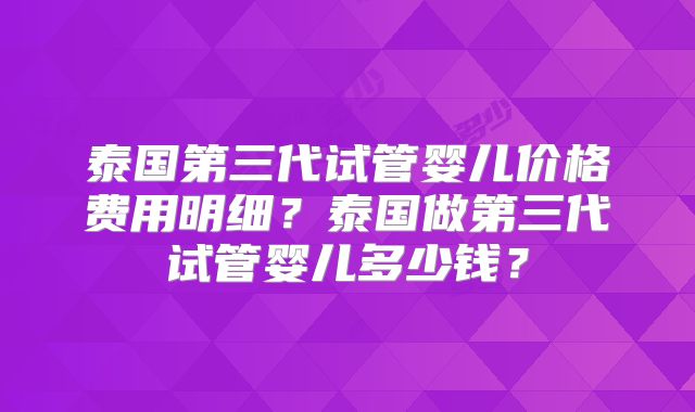 泰国第三代试管婴儿价格费用明细？泰国做第三代试管婴儿多少钱？