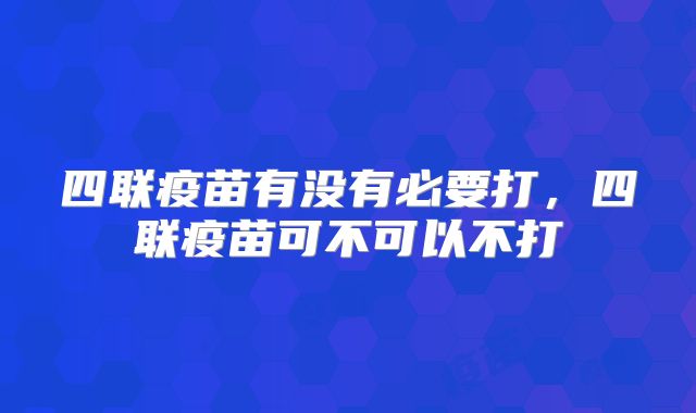 四联疫苗有没有必要打，四联疫苗可不可以不打