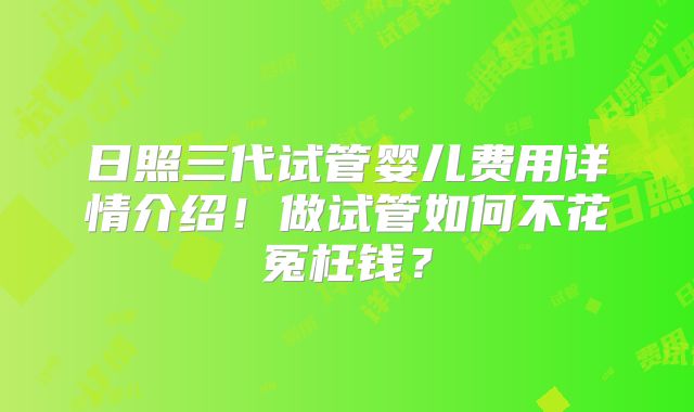 日照三代试管婴儿费用详情介绍!做试管如何不花冤枉钱?