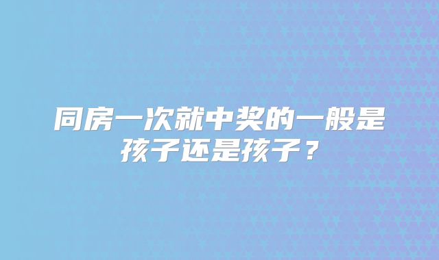 同房一次就中奖的一般是孩子还是孩子？