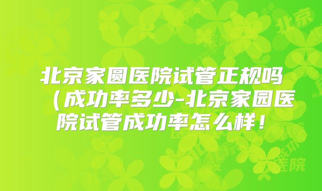 北京家圆医院试管正规吗(成功率多少-北京家园医院试管成功率怎么样!