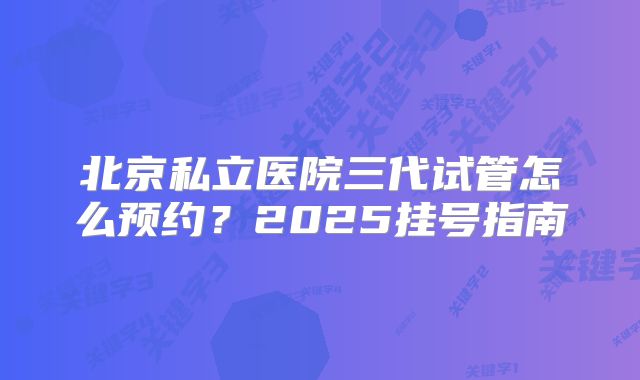 北京私立医院三代试管怎么预约?2025挂号指南