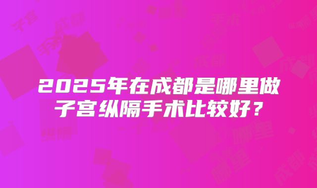 2025年在成都是哪里做子宫纵隔手术比较好？