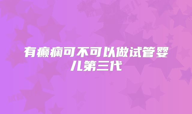 有癫痫可不可以做试管婴儿第三代