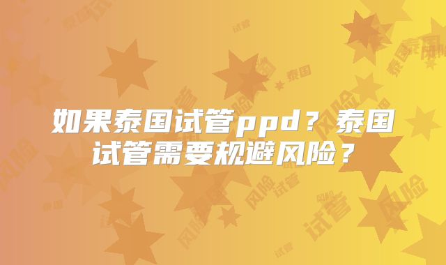 如果泰国试管ppd?泰国试管需要规避风险?