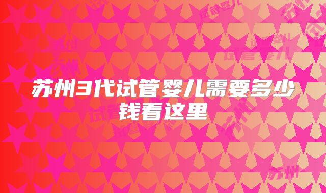 苏州3代试管婴儿需要多少钱看这里