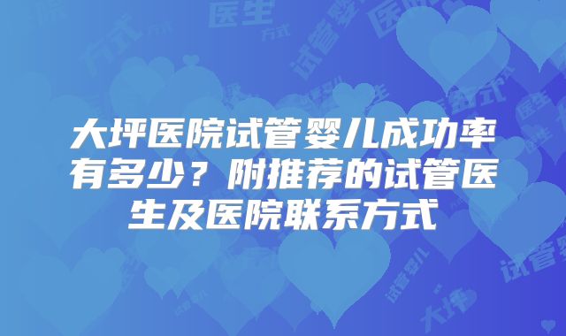 大坪医院试管婴儿成功率有多少？附推荐的试管医生及医院联系方式