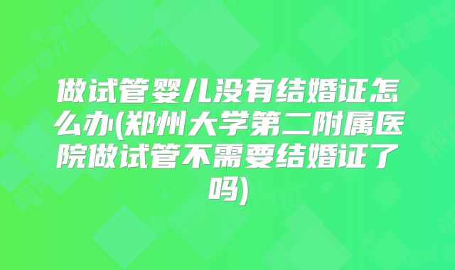 做试管婴儿没有结婚证怎么办(郑州大学第二附属医院做试管不需要结婚证了吗)