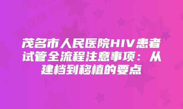 茂名市人民医院HIV患者试管全流程注意事项：从建档到移植的要点