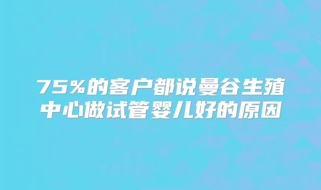 75%的客户都说曼谷生殖中心做试管婴儿好的原因