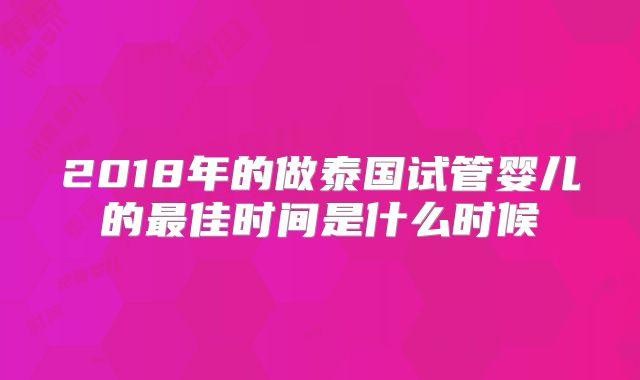 2018年的做泰国试管婴儿的最佳时间是什么时候