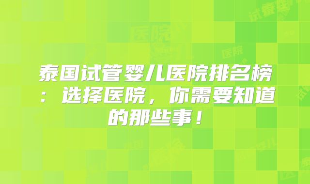 泰国试管婴儿医院排名榜:选择医院,你需要知道的那些事!