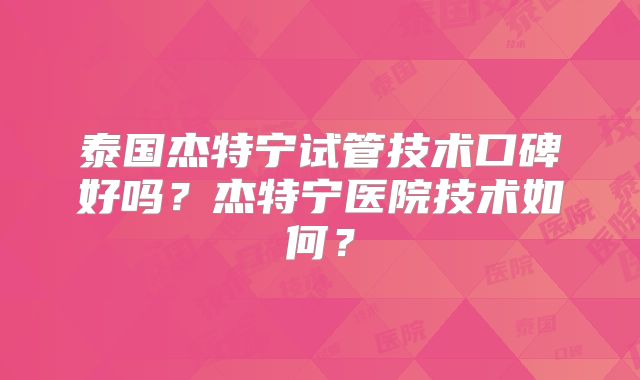 泰国杰特宁试管技术口碑好吗？杰特宁医院技术如何？
