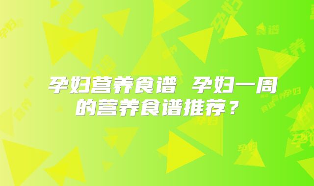 ​孕妇营养食谱 孕妇一周的营养食谱推荐？