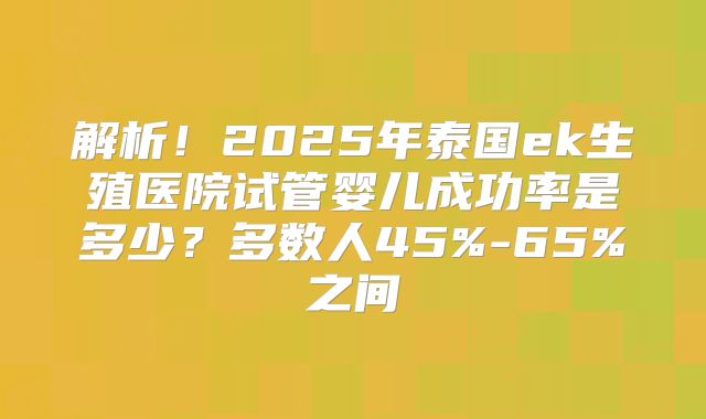 解析!2025年泰国ek生殖医院试管婴儿成功率是多少?多数人45%-65%之间