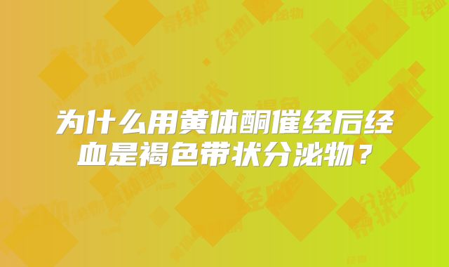 为什么用黄体酮催经后经血是褐色带状分泌物?