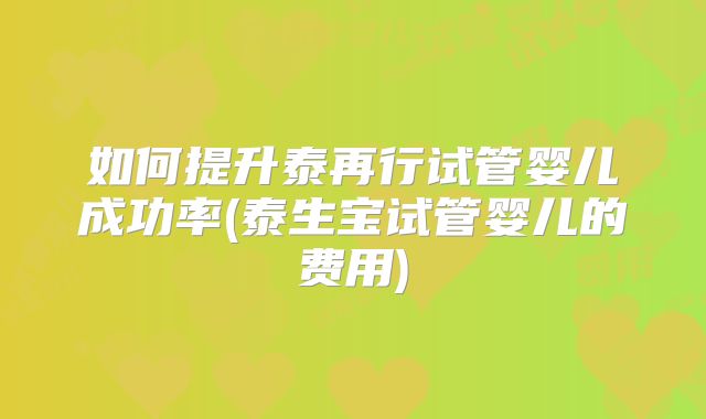如何提升泰再行试管婴儿成功率(泰生宝试管婴儿的费用)