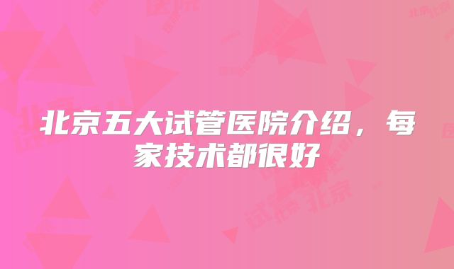 北京五大试管医院介绍，每家技术都很好