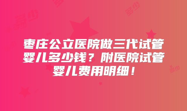 枣庄公立医院做三代试管婴儿多少钱？附医院试管婴儿费用明细！