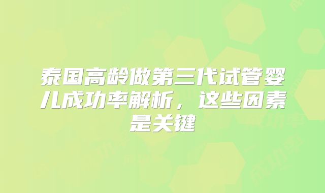 泰国高龄做第三代试管婴儿成功率解析，这些因素是关键
