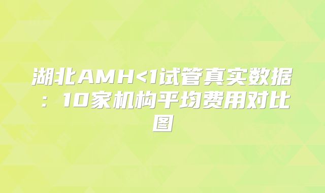 湖北AMH<1试管真实数据：10家机构平均费用对比图