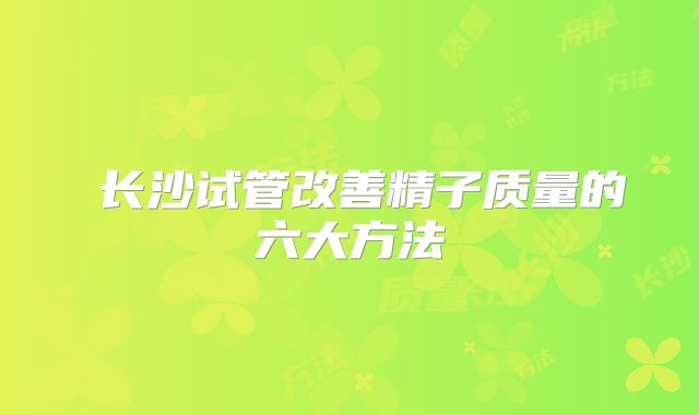 ​长沙试管改善精子质量的六大方法