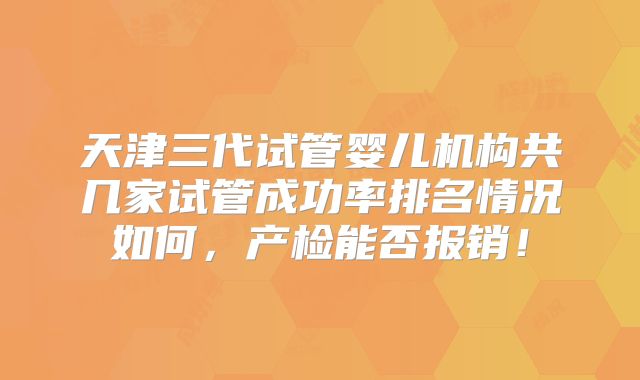 天津三代试管婴儿机构共几家试管成功率排名情况如何,产检能否报销!