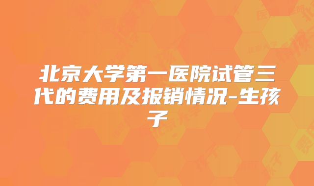 北京大学第一医院试管三代的费用及报销情况-生孩子