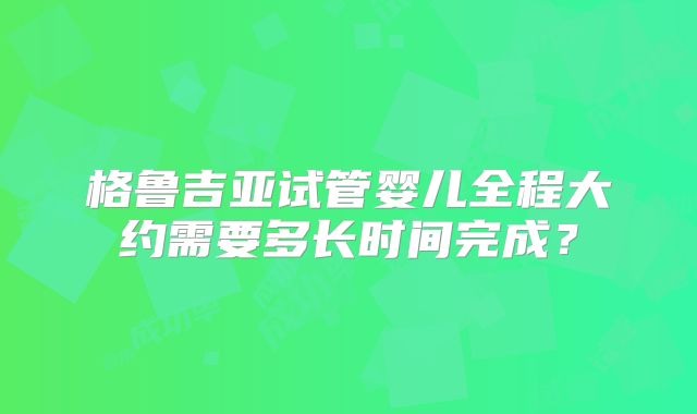格鲁吉亚试管婴儿全程大约需要多长时间完成?