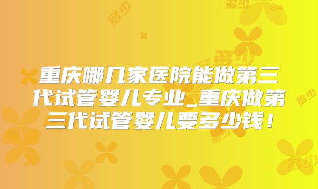 重庆哪几家医院能做第三代试管婴儿专业_重庆做第三代试管婴儿要多少钱！