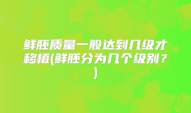 鲜胚质量一般达到几级才移植(鲜胚分为几个级别?)
