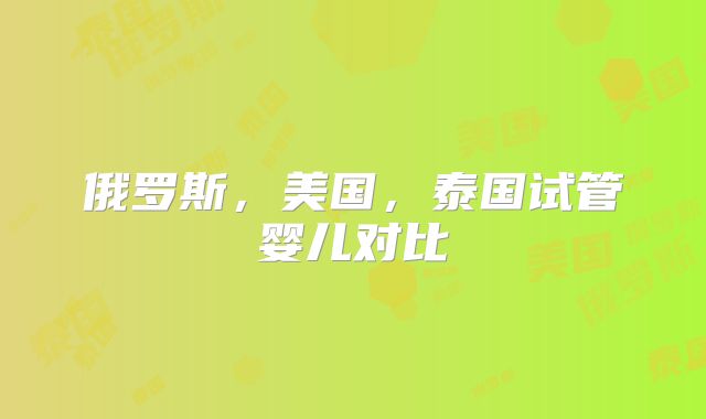 俄罗斯,美国,泰国试管婴儿对比