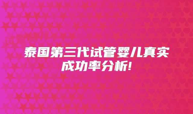 泰国第三代试管婴儿真实成功率分析!