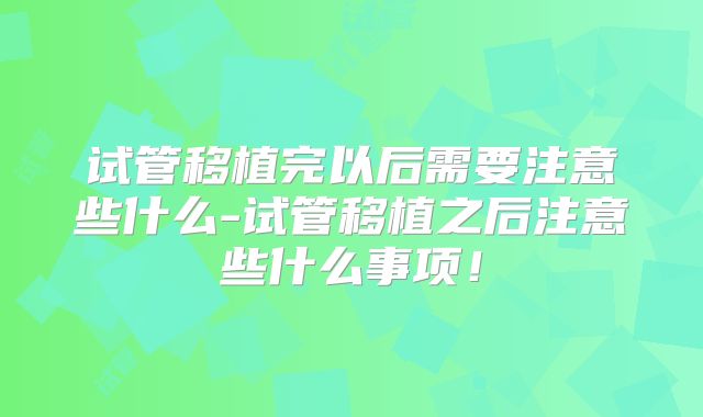试管移植完以后需要注意些什么-试管移植之后注意些什么事项！