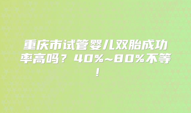 重庆市试管婴儿双胎成功率高吗？40%~80%不等！
