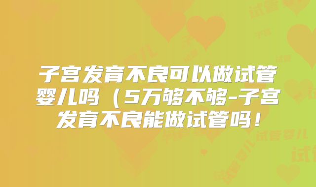 子宫发育不良可以做试管婴儿吗（5万够不够-子宫发育不良能做试管吗！