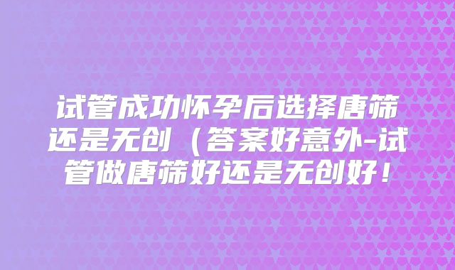 试管成功怀孕后选择唐筛还是无创(答案好意外-试管做唐筛好还是无创好!