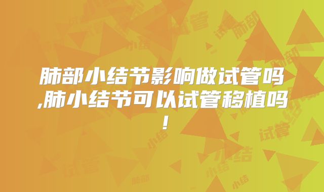 肺部小结节影响做试管吗,肺小结节可以试管移植吗！