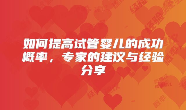 如何提高试管婴儿的成功概率，专家的建议与经验分享