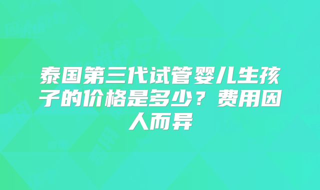 泰国第三代试管婴儿生孩子的价格是多少？费用因人而异