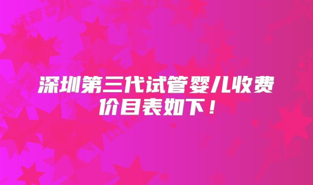 深圳第三代试管婴儿收费价目表如下！