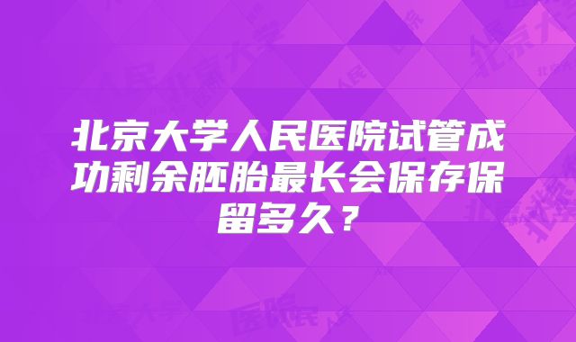 北京大学人民医院试管成功剩余胚胎最长会保存保留多久？