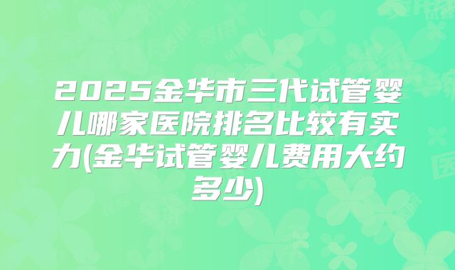 2025金华市三代试管婴儿哪家医院排名比较有实力(金华试管婴儿费用大约多少)